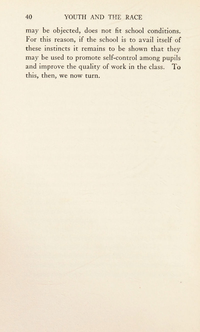 may be objected, does not fit school conditions. For this reason, if the school is to avail itself of these instincts it remains to be shown that they may be used to promote self-control among pupils and improve the quality of work in the class. To this, then, we now turn.