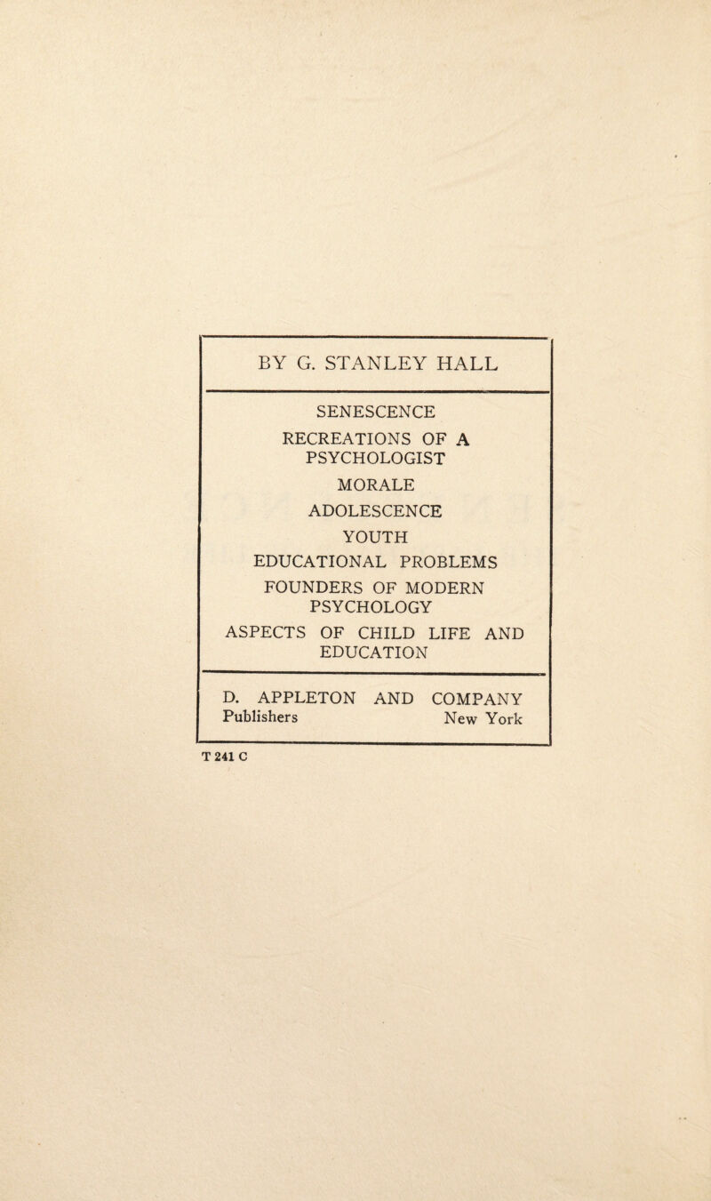 SENESCENCE RECREATIONS OF A PSYCHOLOGIST MORALE ADOLESCENCE YOUTH EDUCATIONAL PROBLEMS FOUNDERS OF MODERN PSYCHOLOGY ASPECTS OF CHILD LIFE AND EDUCATION D. APPLETON AND COMPANY Publishers New York T 241 C
