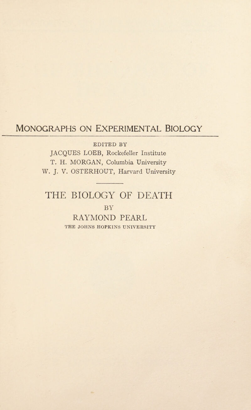 EDITED BY JACQUES LOEB, Rockefeller Institute T. H. MORGAN, Columbia University W. J. V. OSTERHOUT, Harvard University THE BIOLOGY OF DEATH BY RAYMOND PEARL THE JOHNS HOPKINS UNIVERSITY