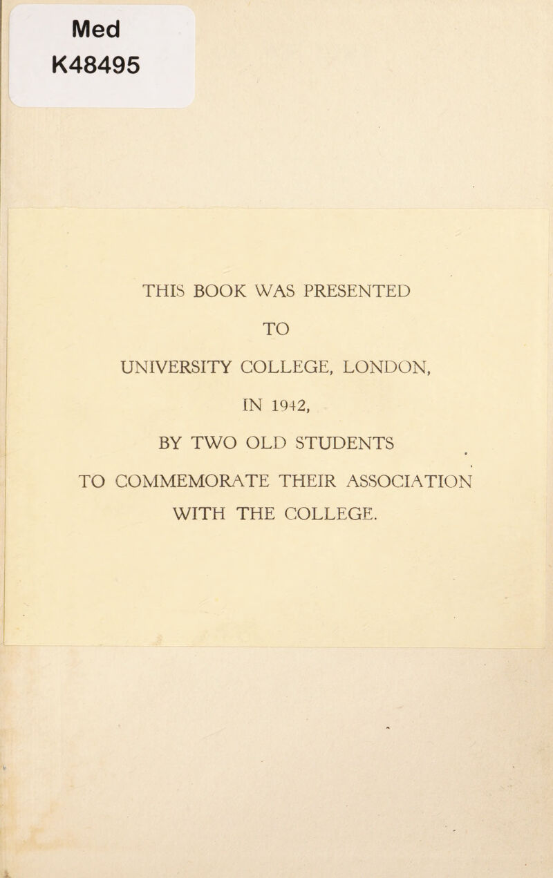 Med K48495 THIS BOOK WAS PRESENTED TO UNIVERSITY COLLEGE, LONDON, IN 1942, BY TWO OLD STUDENTS V TO COMMEMORATE THEIR ASSOCIATION WITH THE COLLEGE.