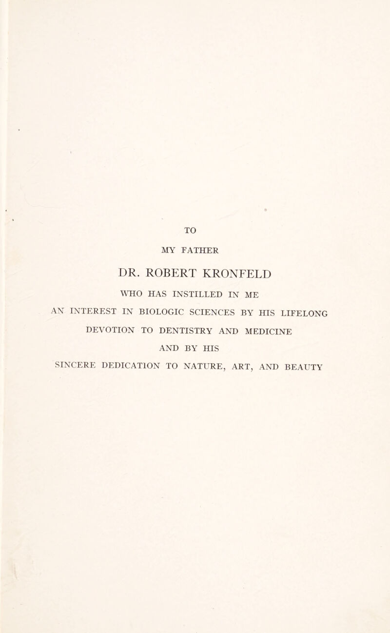 TO MY FATHER DR. ROBERT KRONFELD WHO HAS INSTILLED IN ME AN INTEREST IN BIOLOGIC SCIENCES BY HIS LIFELONG DEVOTION TO DENTISTRY AND MEDICINE AND BY HIS SINCERE DEDICATION TO NATURE, ART, AND BEAUTY