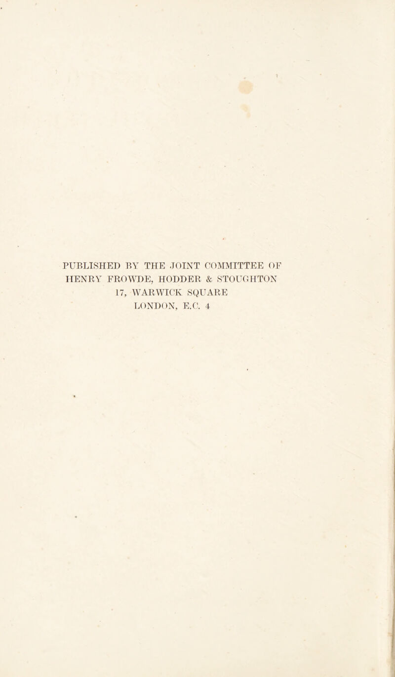 1 PUBLISHED BY THE JOINT COMMITTEE OF HENRY FROWDE, HODDER & STOUGHTON 17, WARWICK SQUARE LONDON, E.C. 4