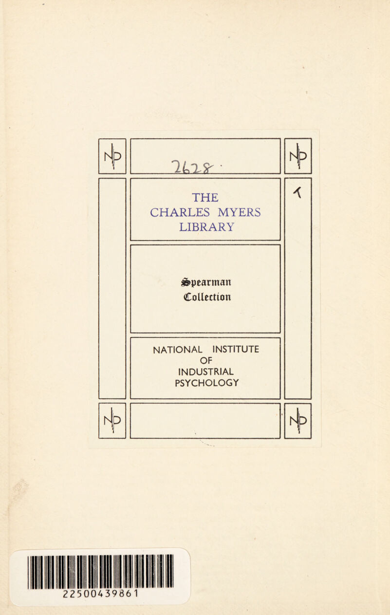 Nip IkLSi: THE CHARLES MYERS LIBRARY Spearman Collection NATIONAL INSTITUTE OF INDUSTRIAL PSYCHOLOGY N P 2250043966 1