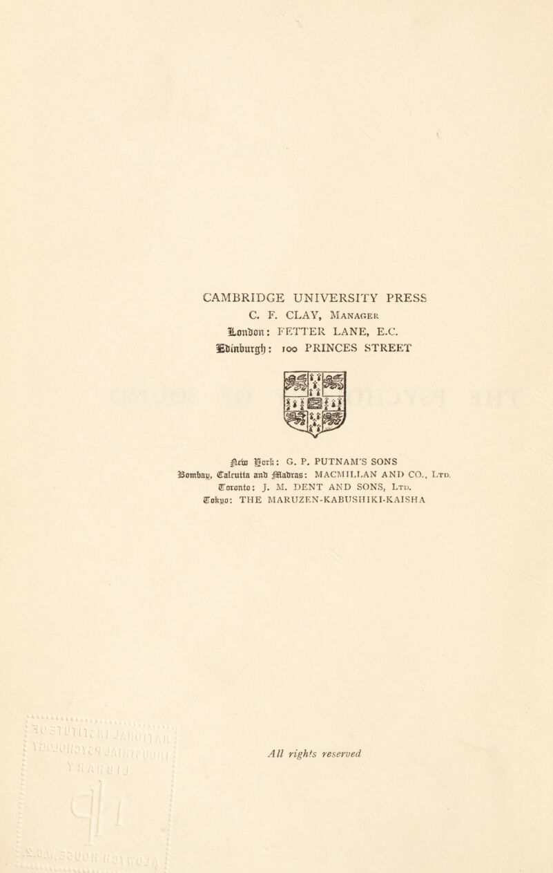 CAMBRIDGE UNIVERSITY PRESS C. F. CLAY, Manager UtrnUOtt: FETTER LANE, E.G fEimburgij: 100 PRINCES STREET Icrli: G. P. PUTNAM’S SONS Bombay, (£alnitta anb jfflaliras: MACMILLAN AND CO,, Ltd. Toronto: J. M. DENT AND SONS, Ltd. STofeyo: THE MARUZEN-KABUSHIKI-KAISHA All rights reserved