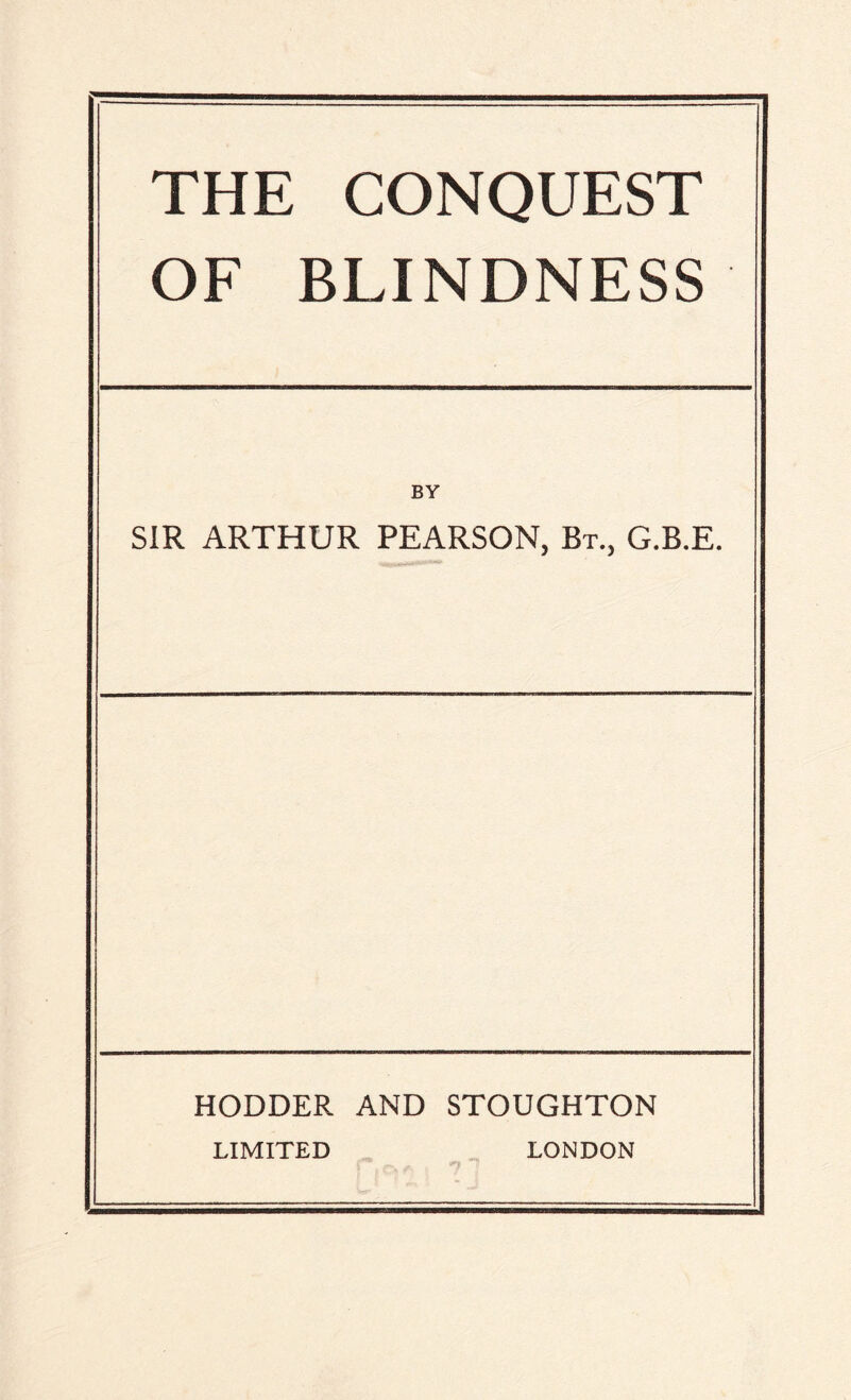 THE CONQUEST OF BLINDNESS SIR ARTHUR PEARSON, Bt., G.B.E. HODDER AND STOUGHTON LIMITED LONDON