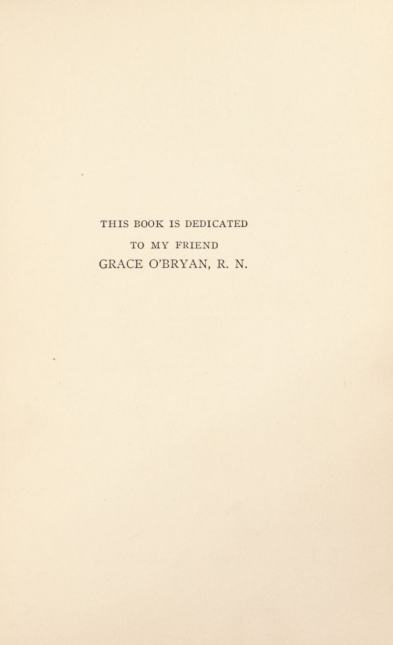 THIS BOOK IS DEDICATED TO MY FRIEND GRACE O’BRYAN, R. N.