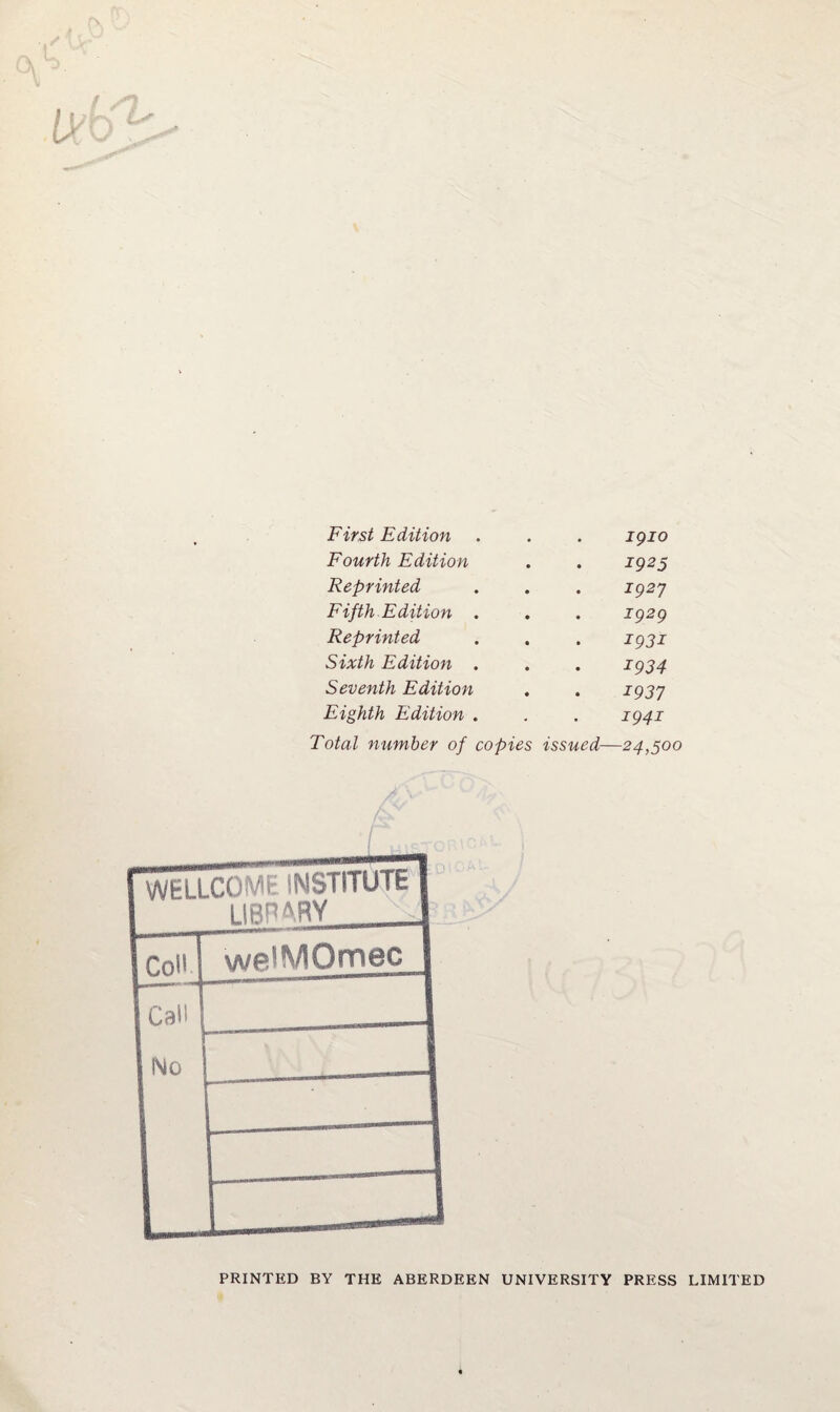 First Edition . igio Fourth Edition 1925 Reprinted 1927 Fifth Edition . 1929 Reprinted 1931 Sixth Edition . 1934 Seventh Edition 1937 Eighth Edition . 1941 Total number of copies issued—24,500 PRINTED BY THE ABERDEEN UNIVERSITY PRESS LIMITED