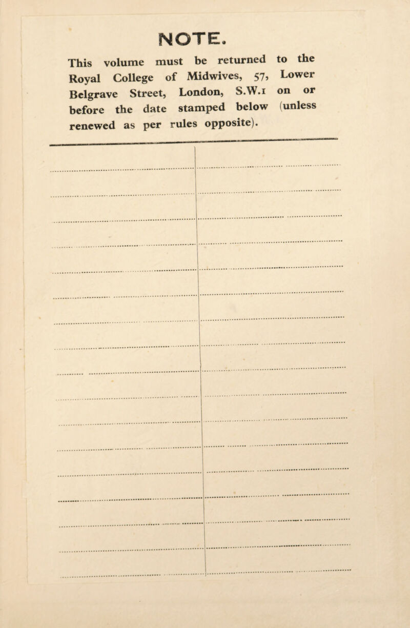 NOTE, This volume must be returned Royal College of Midwives, 57, Belgrave Street, London, S.W.i before the date stamped below renewed as per rules opposite). to the Lower on or (unless