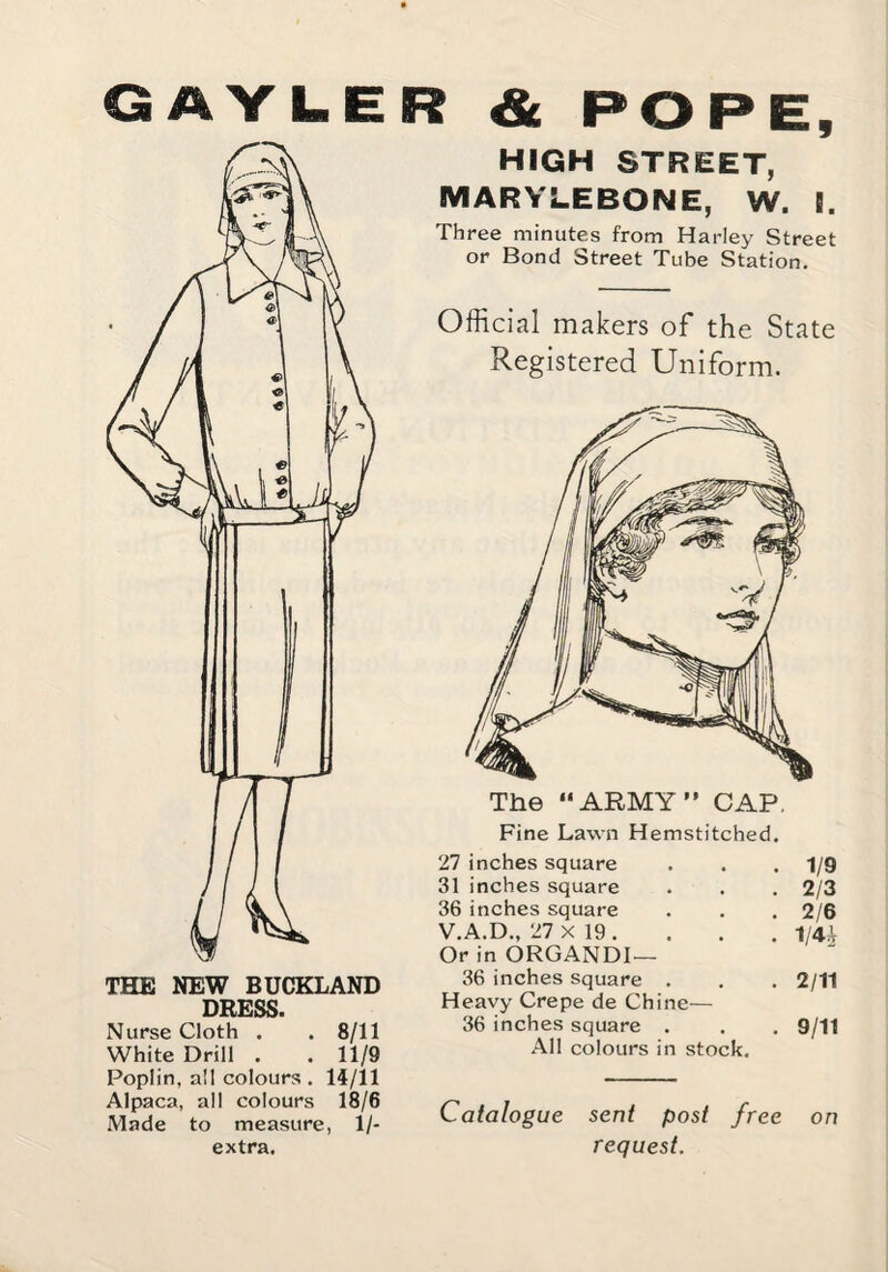 GAYLE THE NEW BUCKLAND DRESS. Nurse Cloth . . 8/11 White Drill . . 11/9 Poplin, all colours . 14/11 Alpaca, all colours 18/6 Made to measure, 1/- extra. & POPE, HIGH STREET, MARYLEBONE, W. I. Three minutes from Harley Street or Bond Street Tube Station. Official makers of the State Registered Uniform. Fine Lawn Hemstitched. 27 inches square 31 inches square 36 inches square V.A.D., 27 X 19 . Or in ORGANDI— 36 inches square . Heavy Crepe de Chine— 36 inches square . All colours in stock. 1/9 2/3 2/6 1/4A 2/11 9/11 Catalogue sent post free on request.