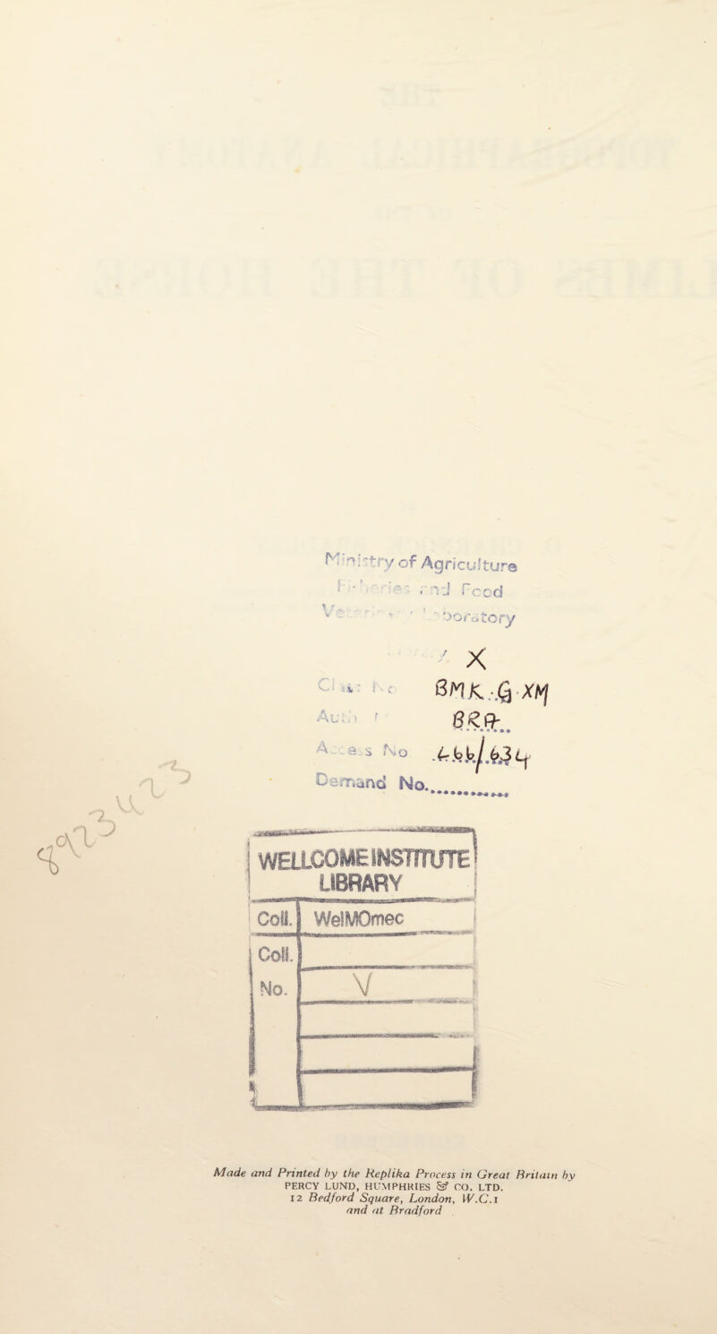 K 'retry of Agriculture • vj Feed - ' Moratory SM K. .Q Xftj 8? ft : (rkk Demand No. WELLCOME INSTITUTE * LIBRARY j Coll. WeiMOmec i Coll. i No. 1 V .. ? Made and Printed by the Replika Process in Great Britain by PERCY LUND, HUMPHRIES CO. LTD. 12 Bedford Square, London, W.C.i and at Bradford