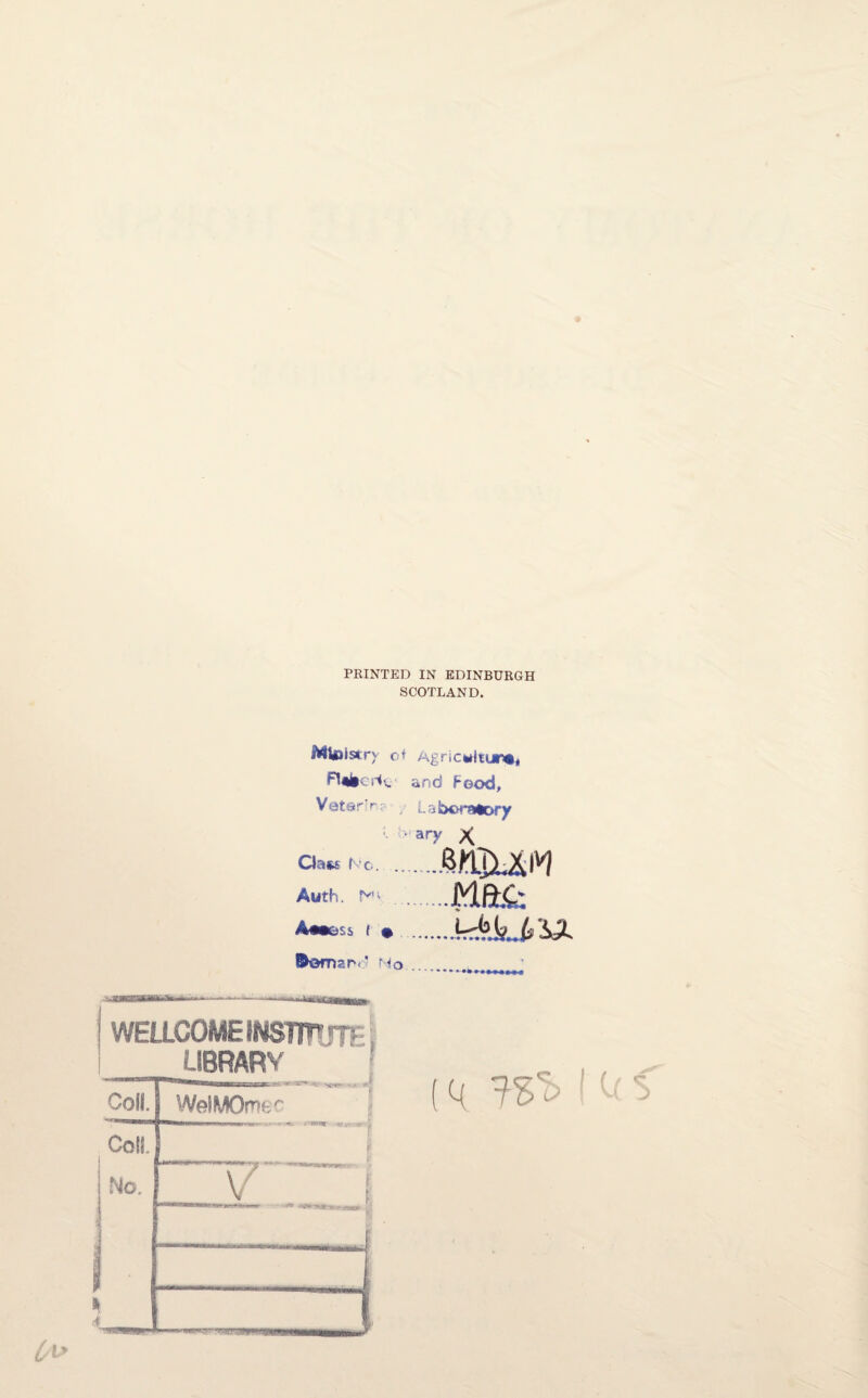 PRINTED IN EDINBURGH SCOTLAND. MVoistr^ of Agricwlturiii Fltfccric and Food, Vatsir ; Laboratory . • ary X Orifti Nc... Auth Ni .MfiLC: a*'51 1 • . No WELLCOME INSTmjTF LIBRARY Coll. WelMOme' q