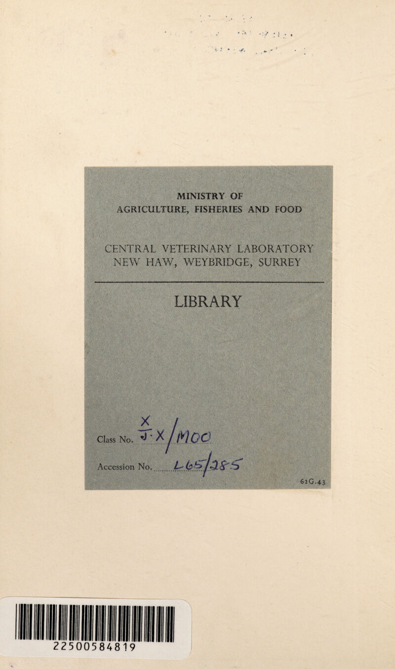 ing MINISTRY OF AGRICULTURE, FISHERIES AND FOOD CENTRAL VETERINARY LABORATORY NEW HAW, WEYBRIDGE, SURREY LIBRARY SI ■ X Class No. 'J ^• /MC C Accession No..igzii&f'JfilLb 62G.43