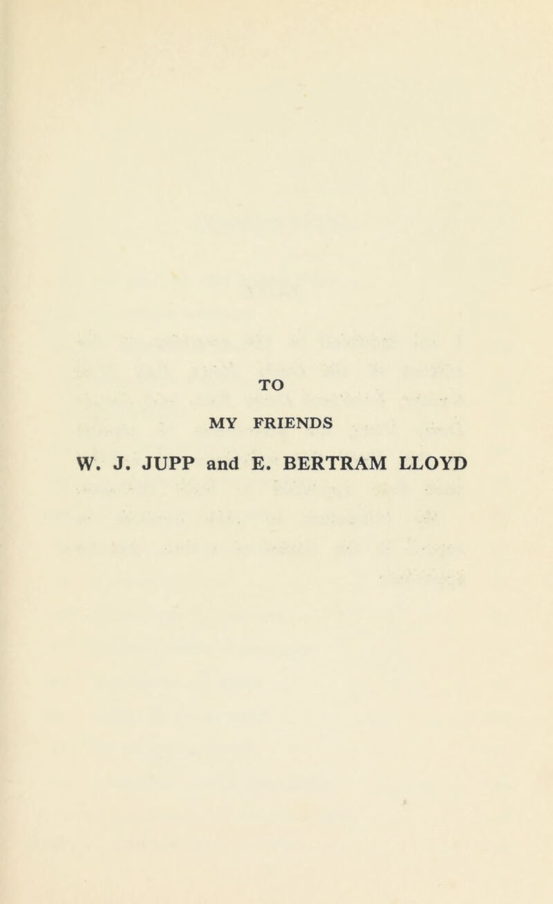 TO MY FRIENDS W. J. JUPP and E. BERTRAM LLOYD