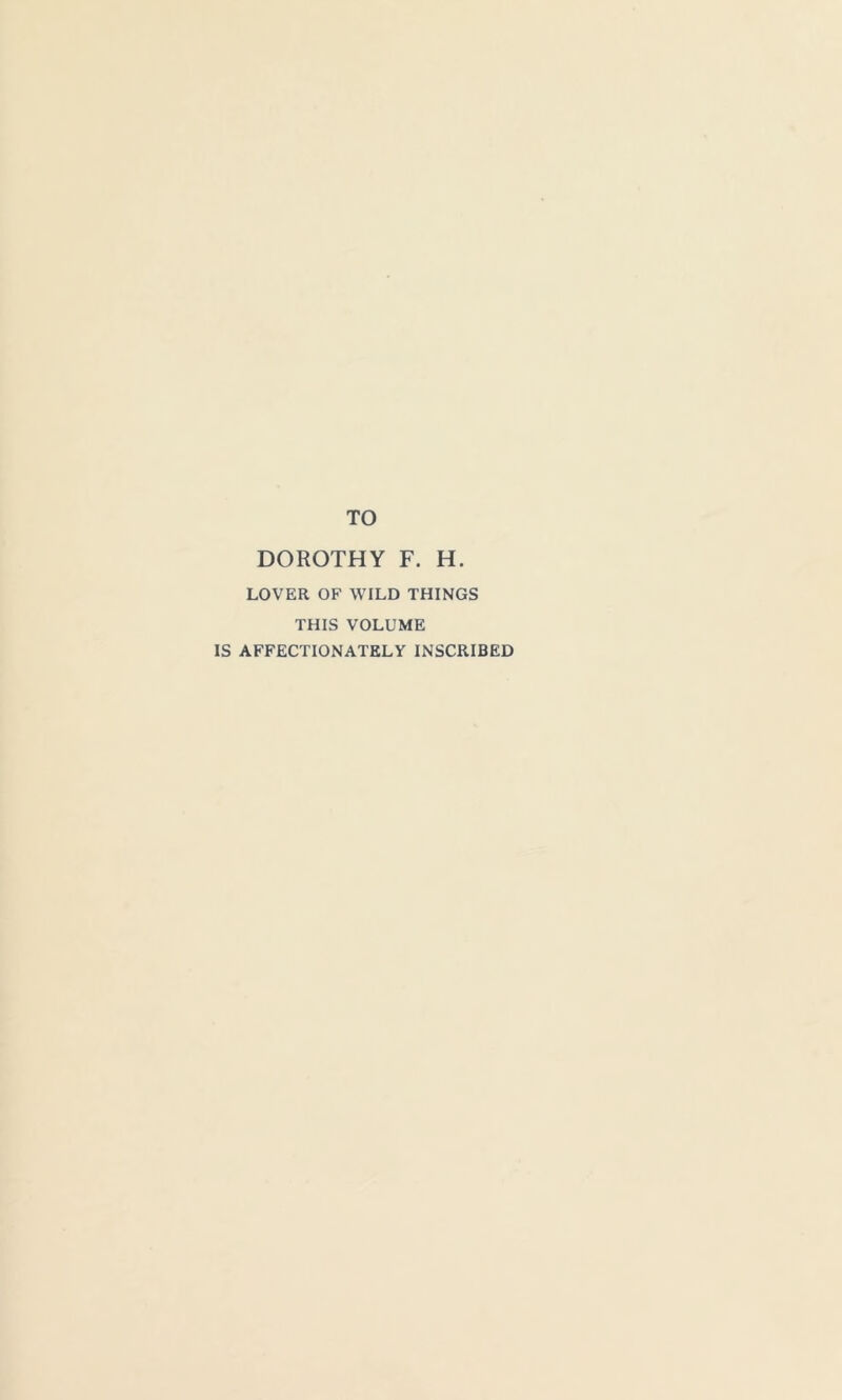 TO DOROTHY F. H. LOVER OF WILD THINGS THIS VOLUME IS AFFECTIONATELY INSCRIBED