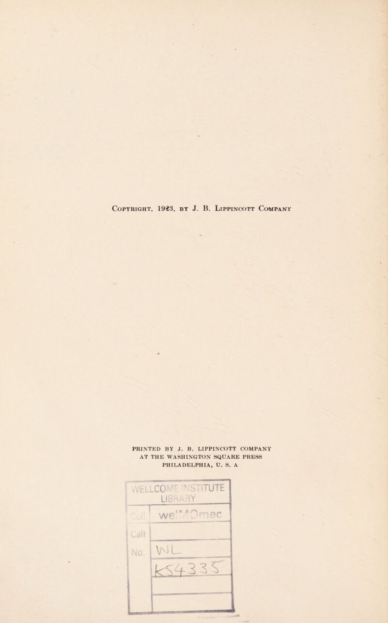 Copyright, 1923, by J. B. Lippincott Company PRINTED BY J. B. LIPPINCOTT COMPANY AT THE WASHINGTON SQUARE PRESS PHILADELPHIA, U. S. A VElLCG■ vr :*’5» ITUTE LIBRARY ' we”’'Cnee V\J L. - -—