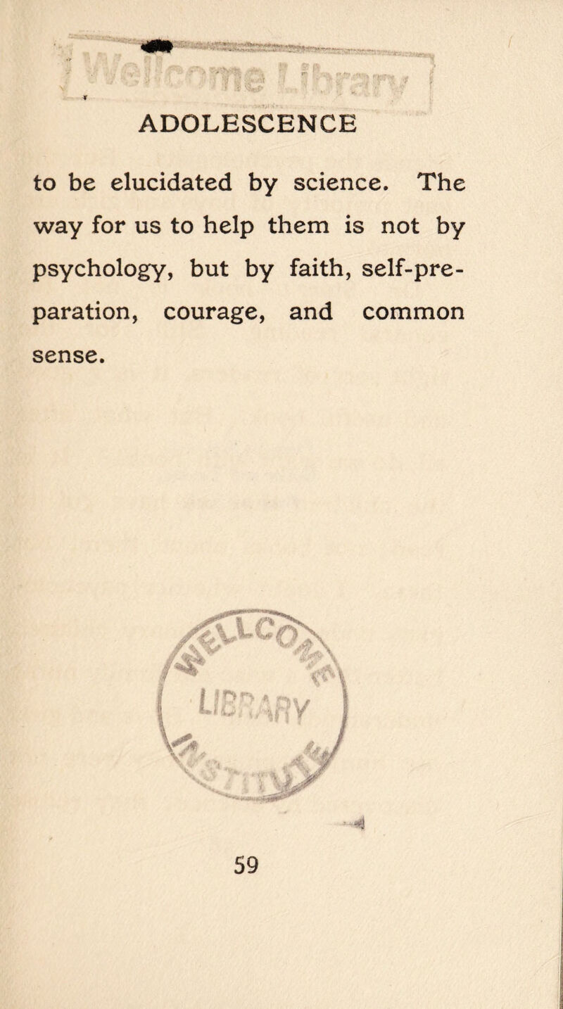 to be elucidated by science. The way for us to help them is not by psychology, but by faith, self-pre¬ paration, courage, and common sense.