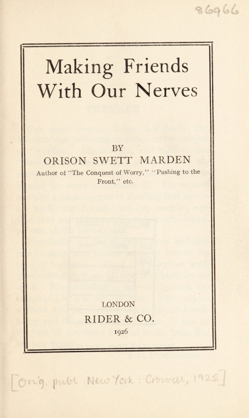 Making Friends With Our Nerves BY ORISON SWETT MARDEN Author of “The Conquest of Worry,” Pushing to the Front,” etc. LONDON RIDER & CO. IQ26