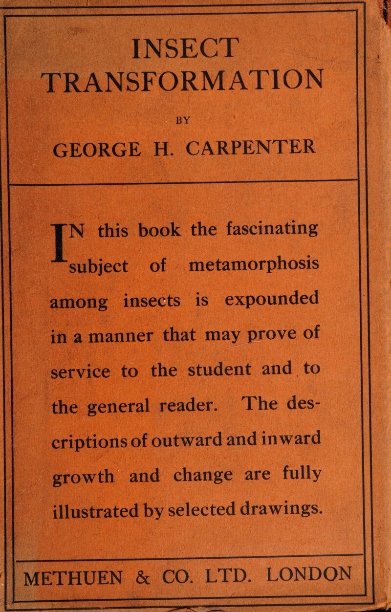 this book the fascinating ■subject of metamorphosis among ins^^ is expounded ih a mani^tehat may prove of service to the student and to the geiieral reader. The des- criptiQiis of outward and inward LONDON