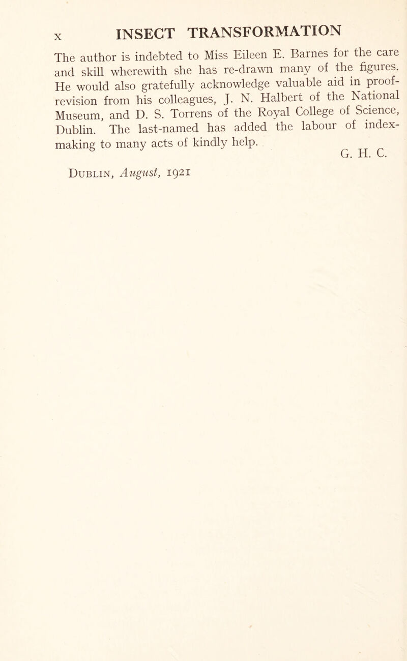 The author is indebted to Miss Eileen E. Barnes for the care and skill wherewith she has re-drawn many of the figures. He would also gratefully acknowledge valuable aid in proof- revision from his colleagues, J. N. Halbert of the National Museum, and D. S. Torrens of the Royal College of Science, Dublin. The last-named has added the labour of index- making to many acts of kindly help. Dublin, August, 1921
