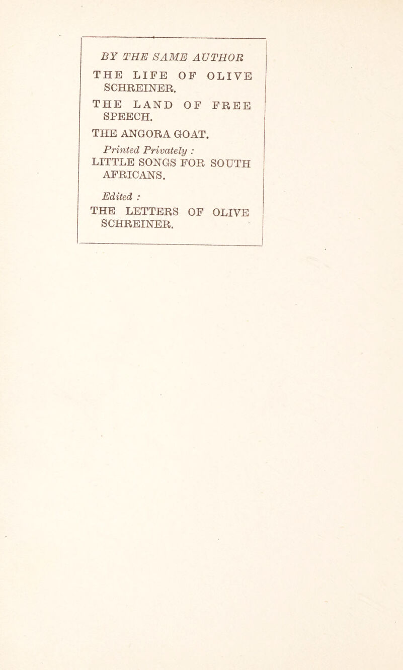 BY THE SAME AUTHOR THE LIFE OF OLIVE SCHREINER. THE LAND OF FREE SPEECH. THE ANGORA GOAT. Printed Privately : LITTLE SONGS FOR SOUTH AFRICANS. Edited : THE LETTERS OF OLIVE SCHREINER.