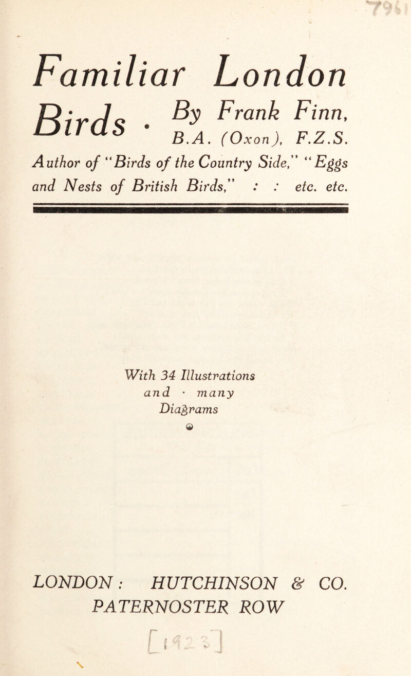 Ftirds . Frank Finn’ LJI/U.Z * B.A. (Oxon), F.Z.S. Author of “Birds of the Country Side, “Eggs and Nests of British Birds, : : etc. etc. With 34 Illustrations and • many Diagrams © LONDON: HUTCHINSON & CO. PATERNOSTER ROW