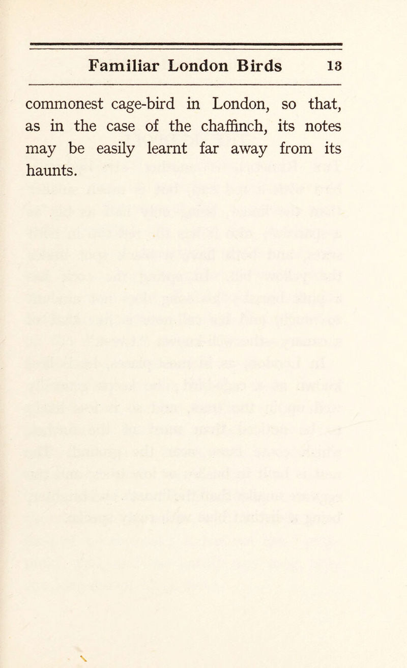 commonest cage-bird in London, so that, as in the case of the chaffinch, its notes may be easily learnt far away from its haunts.