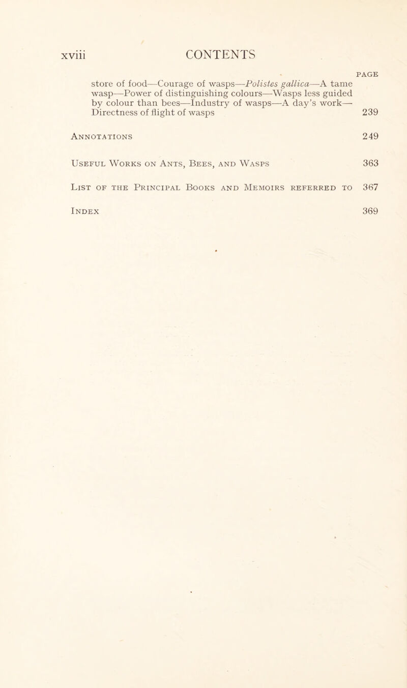 store of food—Courage of wasps—Polistes gallica—A tame wasp—Power of distinguishing colours—Wasps less guided by colour than bees—Industry of wasps—A day’s work— Directness of flight of wasps Annotations Useful Works on Ants, Bees, and Wasps List of ti-ie Principal Books and Memoirs referred to page 239 249 363 367 Index 369