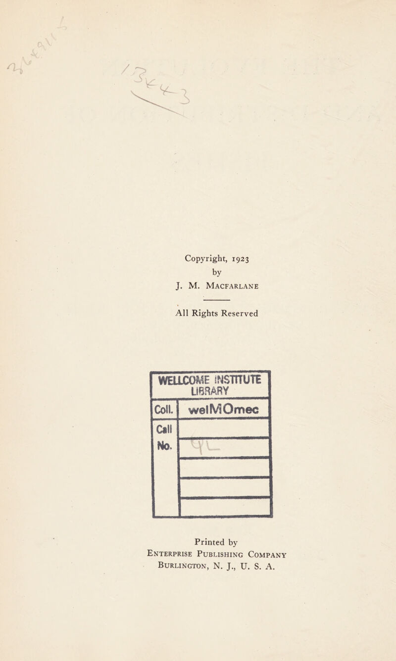 Copyright, 1923 by J. M. Macfarlane All Rights Reserved WELLCOME INSTITUTE LIBRARY Coll. welMOmec Cali No- t; \ \ Printed by Enterprise Publishing Company Burlington, N. J., U. S. A.