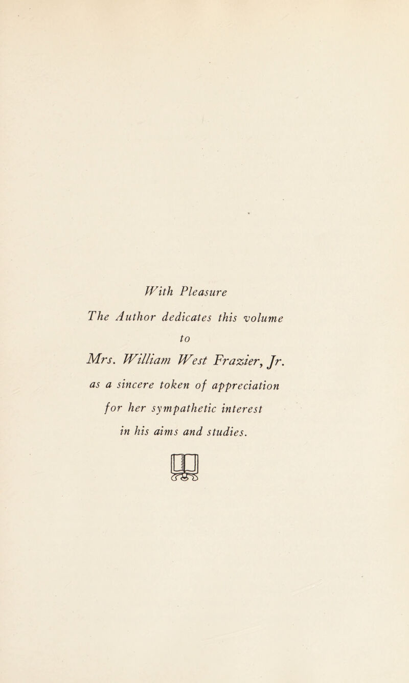 With Pleasure The Author dedicates this volume to Mrs. William West Frazier, Jr- as a sincere token of appreciation for her sympathetic interest in his aims and studies.