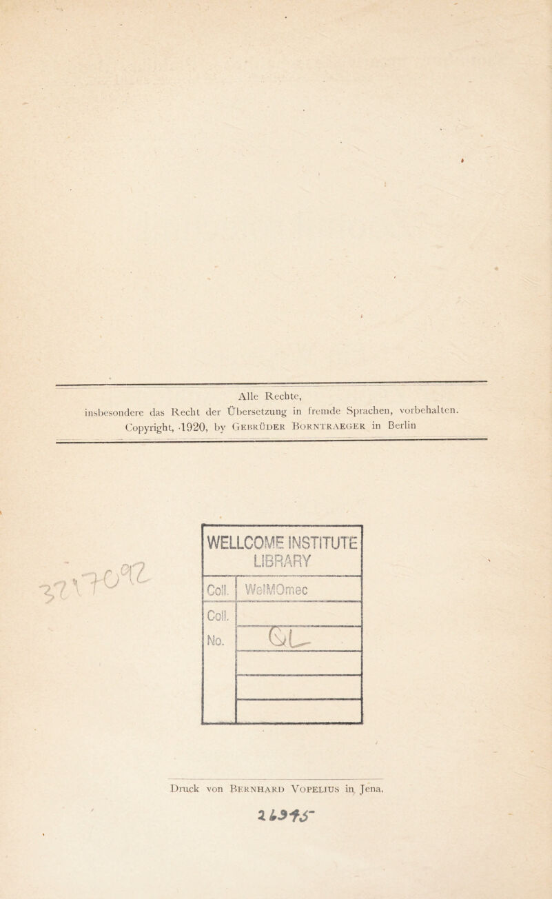 Alle Rechte, insbesondere das Recht der Übersetzung in fremde Sprachen, Vorbehalten. Copyright, 1920, by Gebrüder Borntraeger in Berlin WELLCOME INSTITUTE LIBRARY Co!L WelMOmec 2! O ! : P PL I ' 1 üU Druck von Bernhard Yopelius in Jena,