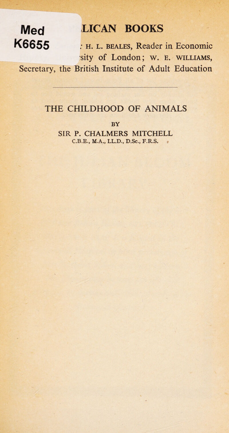 Med K6655 LICAN BOOKS ; h. L. beales, Reader in Economic sity of London; w. e. williams, Secretary, the British Institute of Adult Education THE CHILDHOOD OF ANIMALS BY SIR P. CHALMERS MITCHELL C.B.E., M.A., LL.D., D.Sc., F.R.S. #