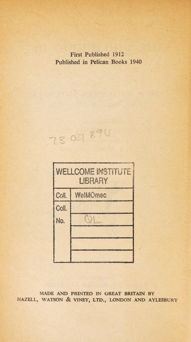 First Published 1912 Published in Pelican Books 1940 WELLCOME INSTITUTE library CoH. WelMQmsc Coil Mo. 0 . MADE AND PRINTED IN GREAT BRITAIN BY HAZELL, WATSON & VINEY, LTD., LONDON AND AYLESBURY