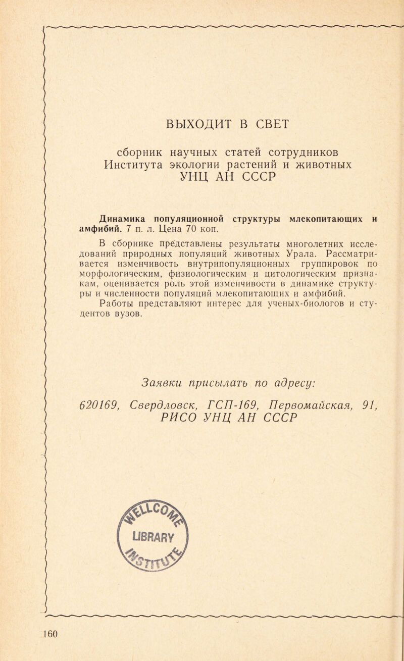 BblXO^HT B CBET cöopHHK HayqHbix CTaTeö coTpyAHHKOB HHCTHTyTa SKOJIOrHH paCTeHHH H TKHBOTHblX YHU AH CCCP XlHHaMHKa nonyjiau,HOHHOM cipyKTypbi MjieKonHTaioiUHx h aMtjjMÖMft. 7 n. ji. U,eHa 70 Kon. B cßopHHKe npe^CTaßjieHbi pe3yjibTaTbi MHoroJieTHHx nccjie- AOBaHHH npHpo^Hbix nonyjiHUHH jkhbothmx ypajia. PaccMaTpu- BaeTCH H3MeH^HBOCTb BHyTpunonyjiHixHOHHbix rpynnnpoBOK no MOp(|)OJIOrHqeCKHM, (f)H3HOJIOrHqeCKHM H UHTOJIOrH^eCKHM npH3Ha- KaM, OUeHHBaeTCB pOJIb 3TOH H3MeHqHBOCTH B ÄHHaMHKe CTpyKTy- pw h qHCJieHHocTH nonyjiHBHH MJieKonmaiomHx h bm(J)h6hh. PaöoTbi npeACTaßjiHiOT HHTepec ajih yqeHbix-ÖHOJioroB h ciy- AeHTOB By30B. 3clr6ku npucbiAüTb no adpecy: 620169, CeepÖAoecK, rCIl-169, FlepßoMaücKciR, 91, PMCO yHU, AH CCCP