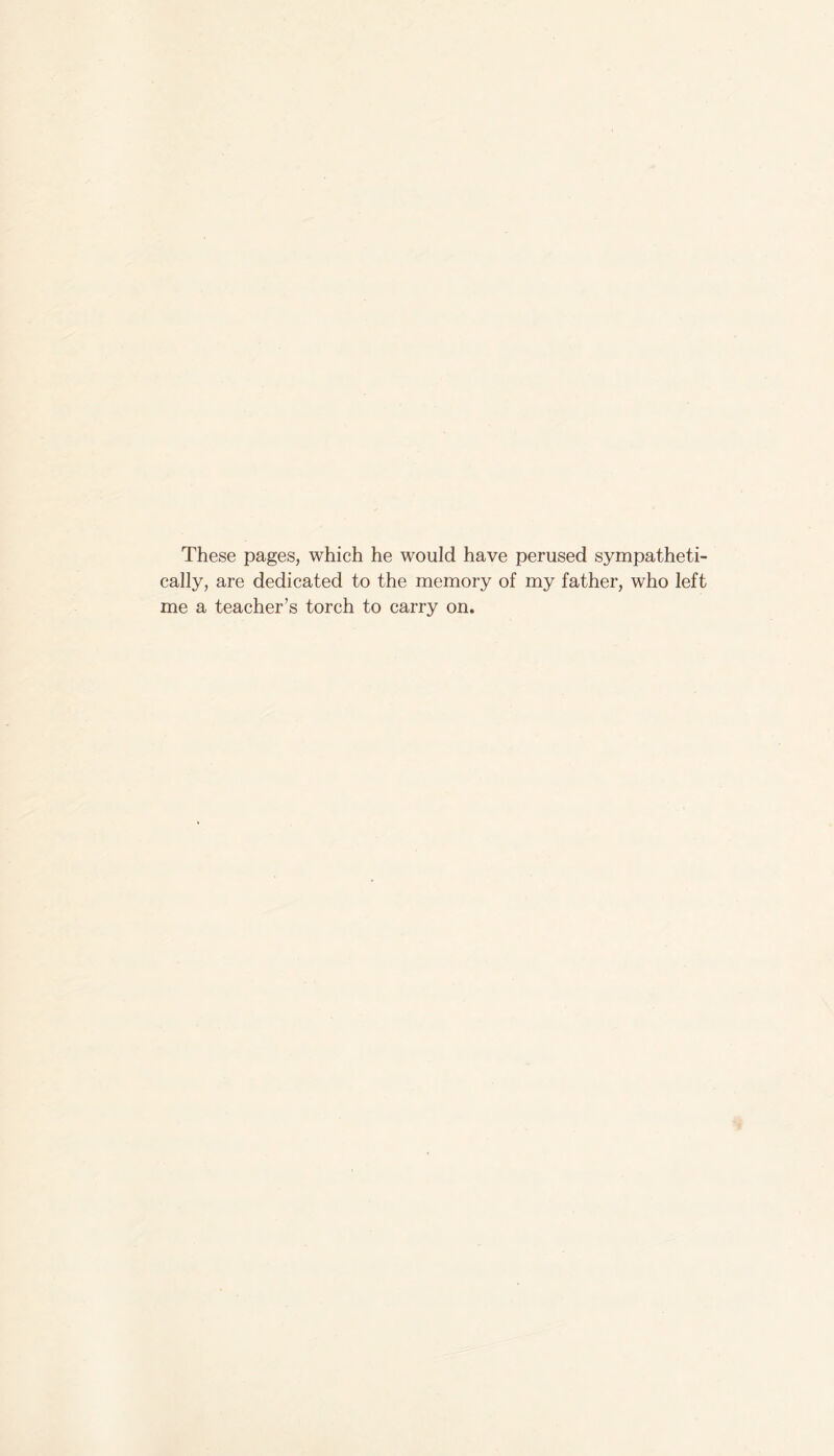 These pages, which he would have perused sympatheti- cally, are dedicated to the memory of my father, who left me a teacher’s torch to carry on.