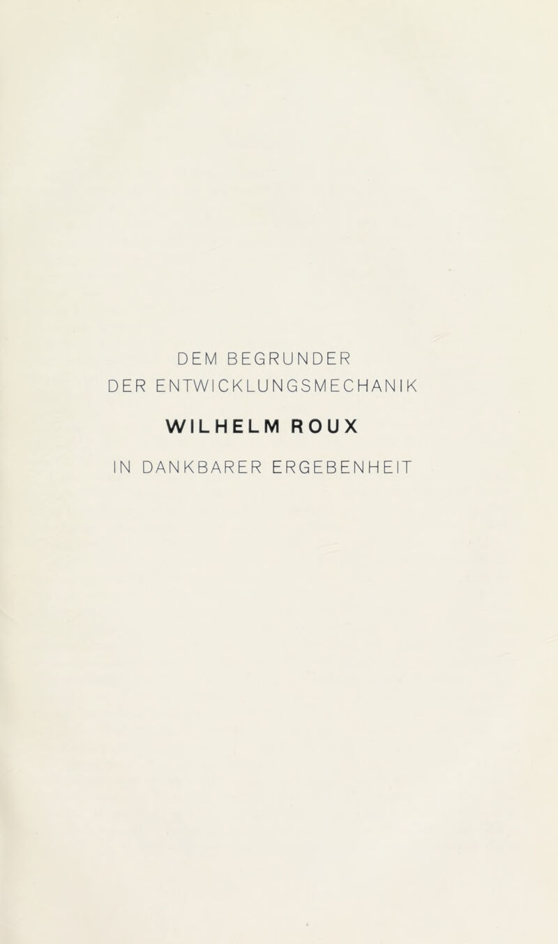 DEM BEGRÜNDER DER ENTWICKLUNGSMECHANIK WILHELM ROUX IN DANKBARER ERGEBENHEIT