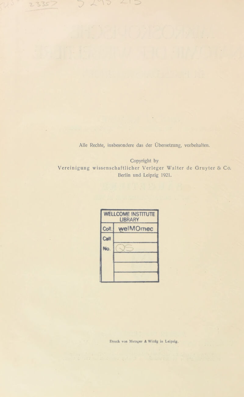 Alle Rechte, insbesondere das der Übersetzung, Vorbehalten. Copyright by Vereinigung wissenschaftlicher Verleger Walter de Gruyter & Co. Berlin und Leipzig 1921. WELLCOME INSTITUTE LIBRARY Co« welMOmec Ca« Ho. Druck von Metzger & Wittig in Leipzig.