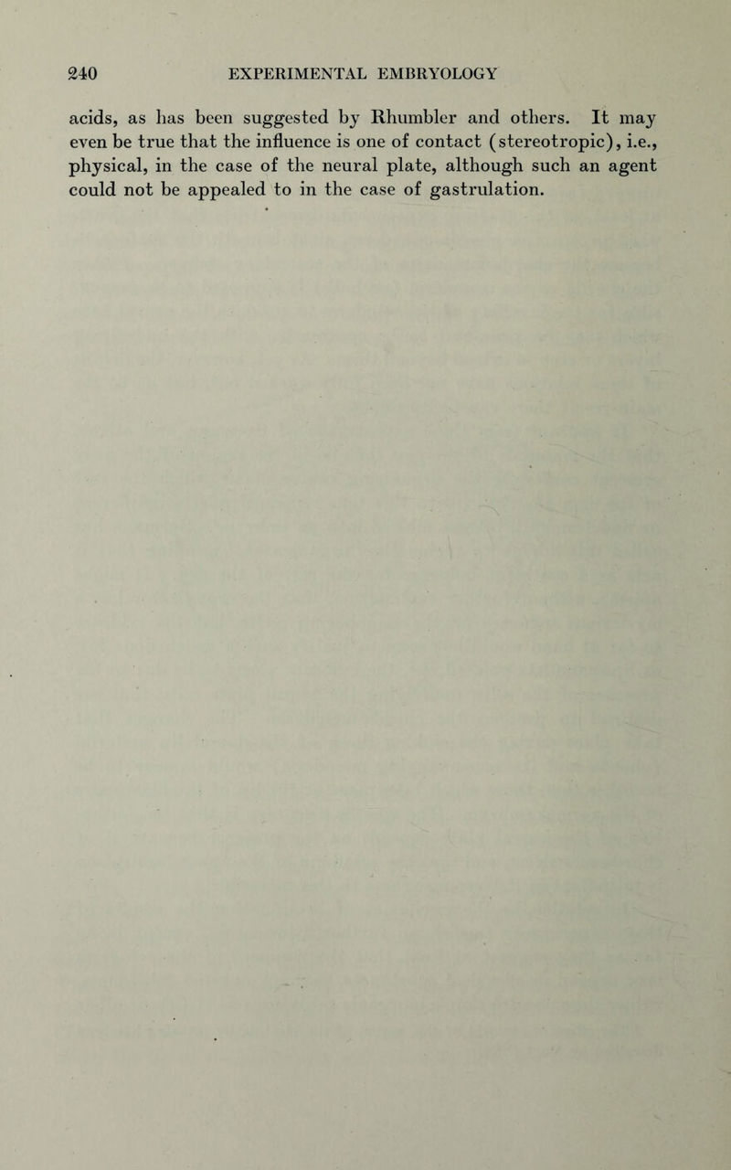 acids, as has been suggested by Rhumbler and others. It may even be true that the influence is one of contact (stereotropic), i.e., physical, in the case of the neural plate, although such an agent could not be appealed to in the case of gastrulation.