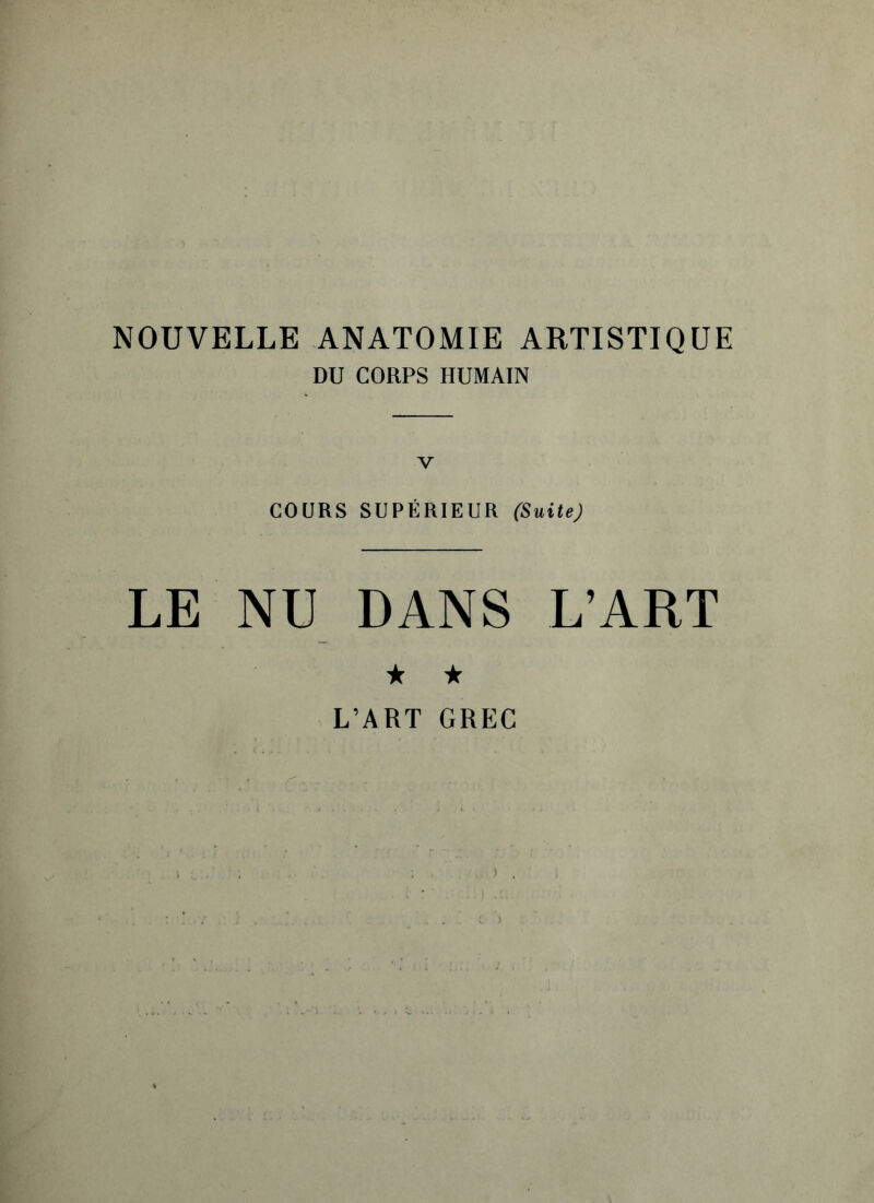 NOUVELLE ANATOMIE ARTISTIQUE DU CORPS HUMAIN COURS SUPÉRIEUR (Suite) LE NU DANS L’ART ★ ★ L’ART GREC