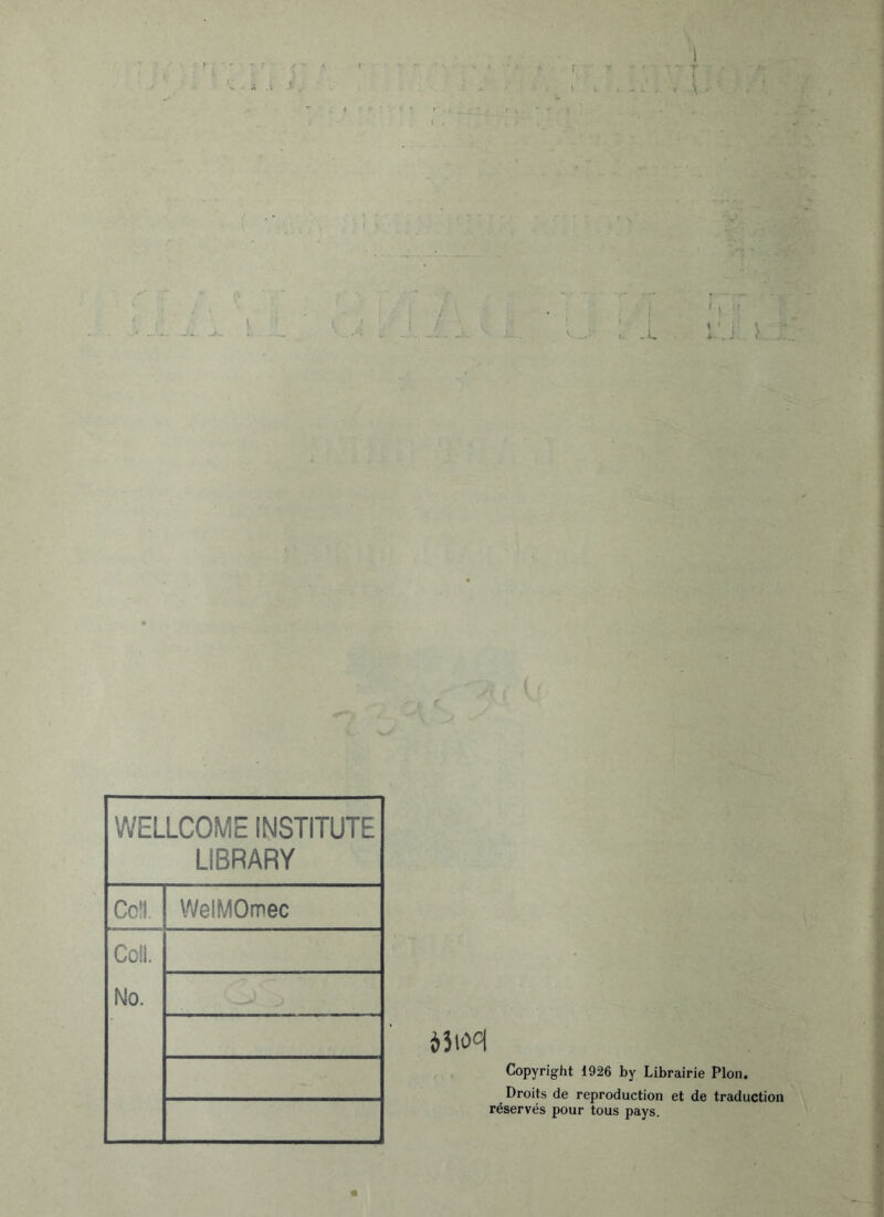 WELLCOME INSTITUTE LIBRARY Coü. WelMOmec Coll. No. dîiool Copyright 1926 by Librairie Plon. Droits de reproduction et de traduction réservés pour tous pays.