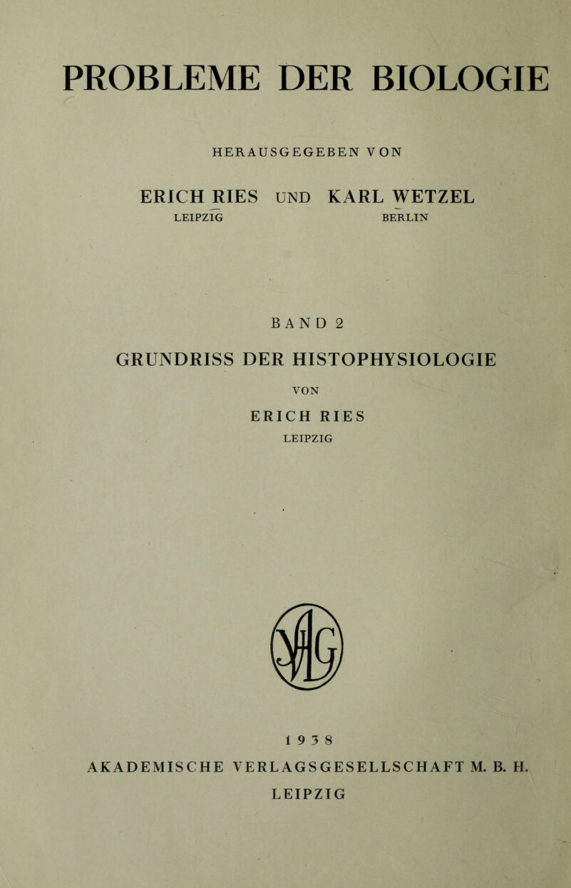 PROBLEME DER BIOLOGIE HERAUSGEGEBEN VON ERICH RIES UND KARL WETZEL LEIPZIG BERLIN B AN D 2 GRUNDRISS DER HISTOPHYSIOLOGIE VON ERICH RIES LEIPZIG 19 3 8 AKADEMISCHE VERLAGSGESELLSCHAFT M. B. H. LEIPZIG