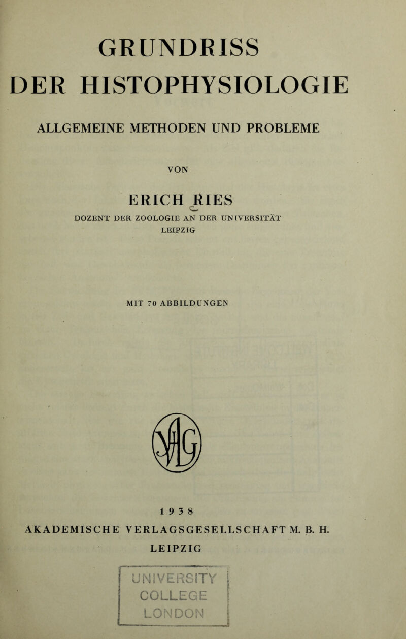 GRUNDRISS DER HISTOPHYSIOLOGIE ALLGEMEINE METHODEN UND PROBLEME VON ERICH RIES DOZENT DER ZOOLOGIE AN DER UNIVERSITÄT LEIPZIG MIT 70 ABBILDUNGEN 19 3 8 AKADEMISCHE VERLAGSGESELLSCHAFT M. B. H. LEIPZIG UNIVERSITY I COLLEGE LONDON I —— I, I