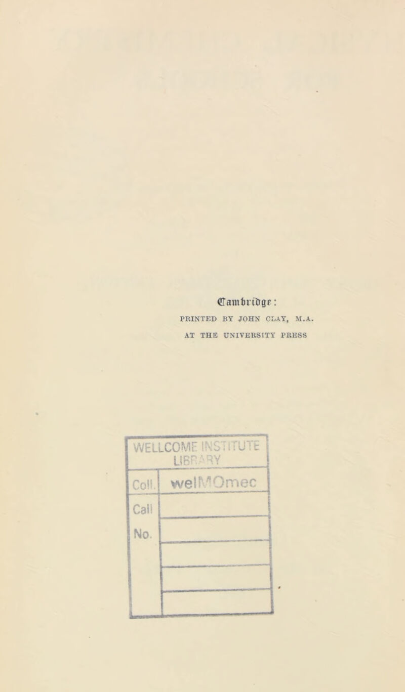 CTamftntJgr: PRINTED BY JOHN CLAY, M.A. AT THE UNIVERSITY PRESS WELLCOME INSTITUTE library Coll. weir^Omec Cali No. —