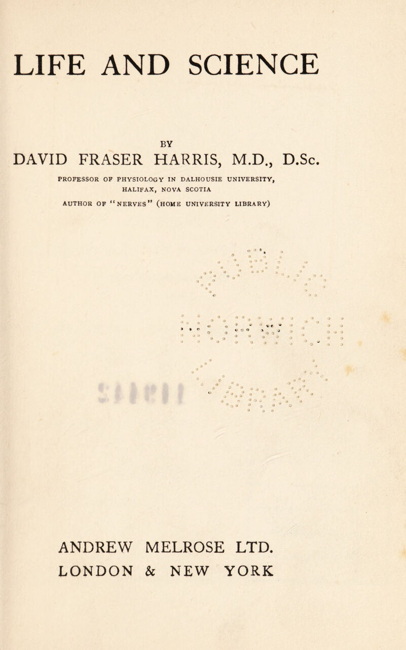 BY DAVID FRASER HARRIS, M.D., D.Sc. PROFESSOR OF PHYSIOLOGY IN DALHOUSIE UNIVERSITY, HALIFAX, NOVA SCOTIA AUTHOR OF “NERVES” (HOME UNIVERSITY LIBRARY) 9 C O •> ANDREW MELROSE LTD. LONDON & NEW YORK