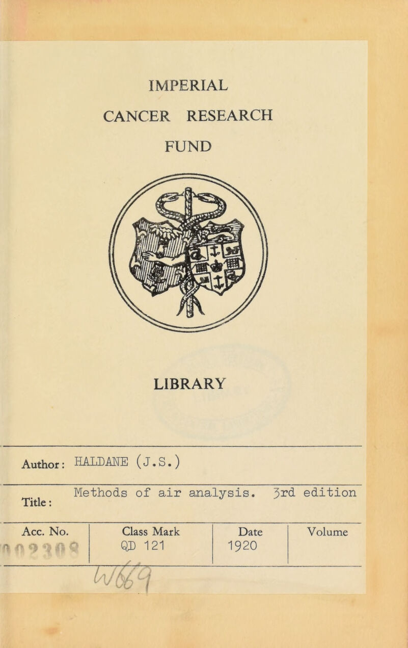 IMPERIAL CANCER RESEARCH FUND LIBRARY Author: HALDANE ( J • S. ) Methods of air analysis. Jrd. edition Title: Acc. No. Class Mark Date Volume A A QD 121 1920 / *