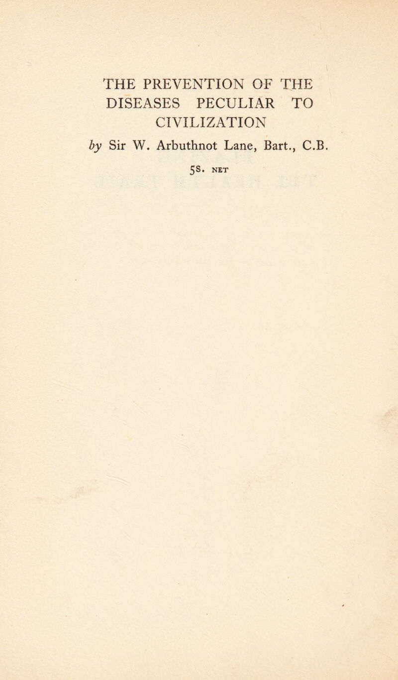 THE PREVENTION OF THE DISEASES PECULIAR TO CIVILIZATION by Sir W. Arbuthnot Lane, Bart., C.B. 5S. NET