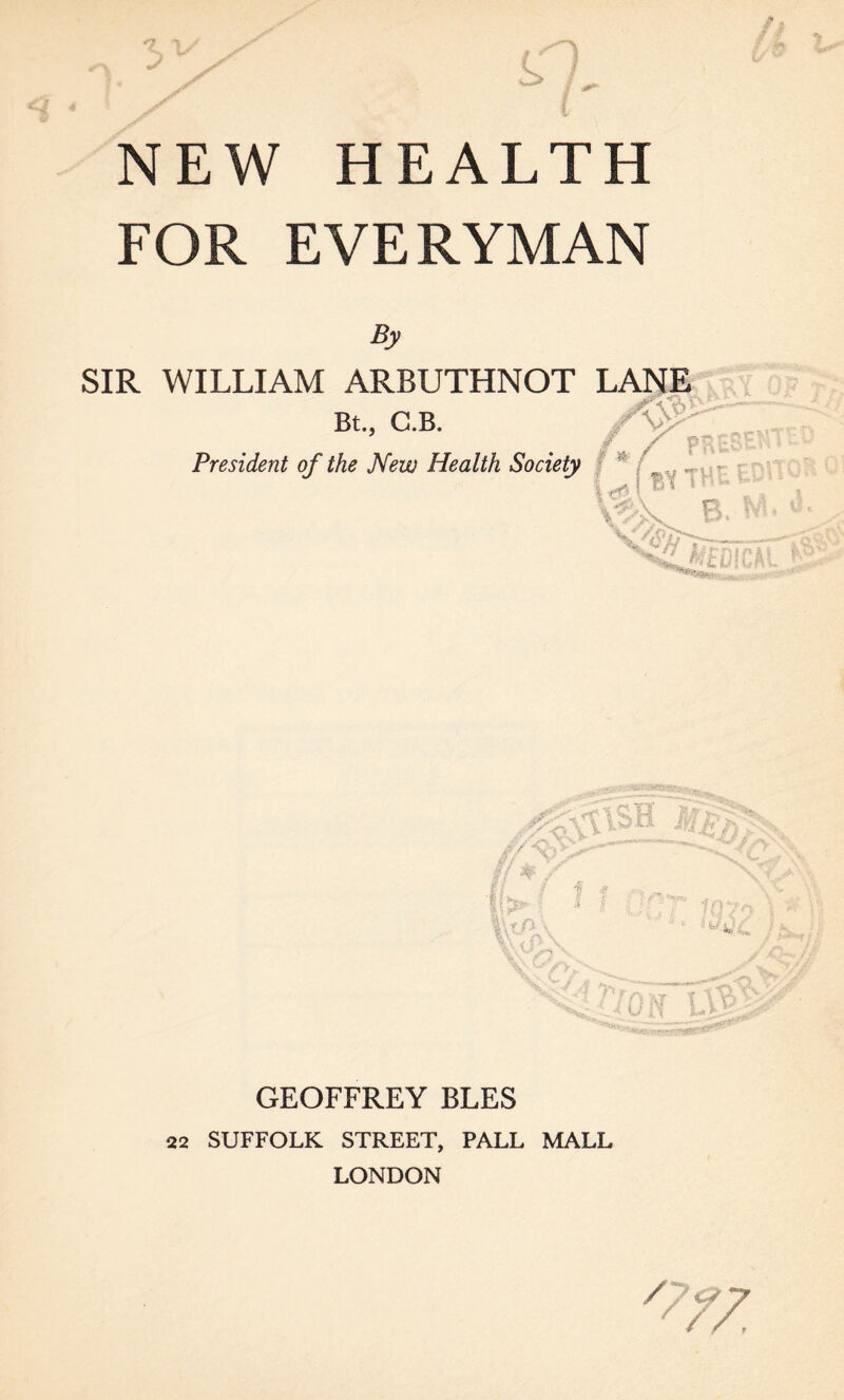 FOR EVERYMAN By SIR WILLIAM ARBUTHNOT LANE /vP Bt.j G.B. President of the New Health Society ! & i i* ti y ->•, -/< ‘ n •CL GEOFFREY BLES 22 SUFFOLK STREET, PALL MALL LONDON