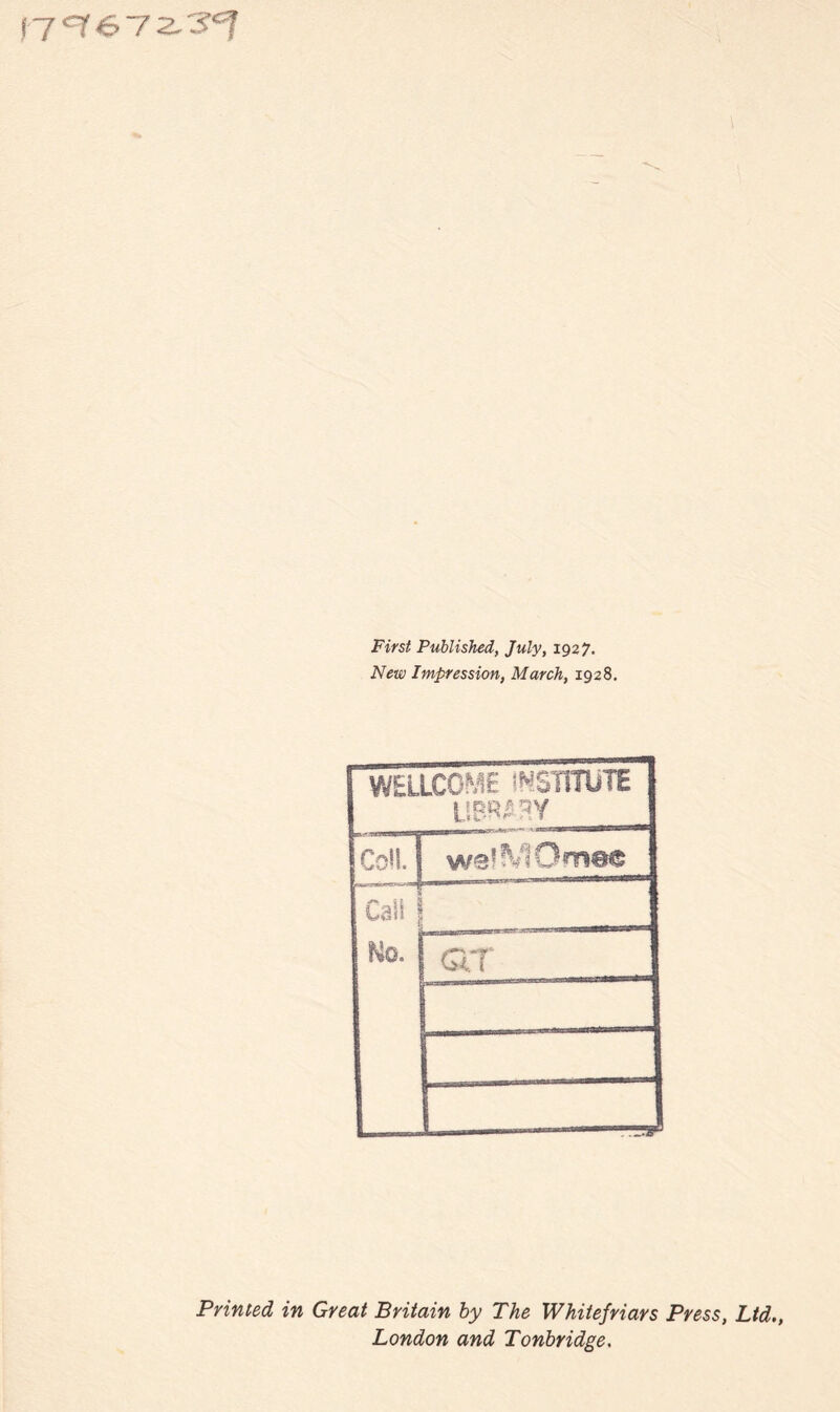 17 <7 & 7 2- Fi«/ Published, July, 1927. Ar£zy Impression, March, 1928. WELLCOME INSTITUTE UP;R#SY wslMOfne© tail j No. ar r ~ Printed in Great Britain by The Whitefriars Press, Ltd., London and Tonbridge.