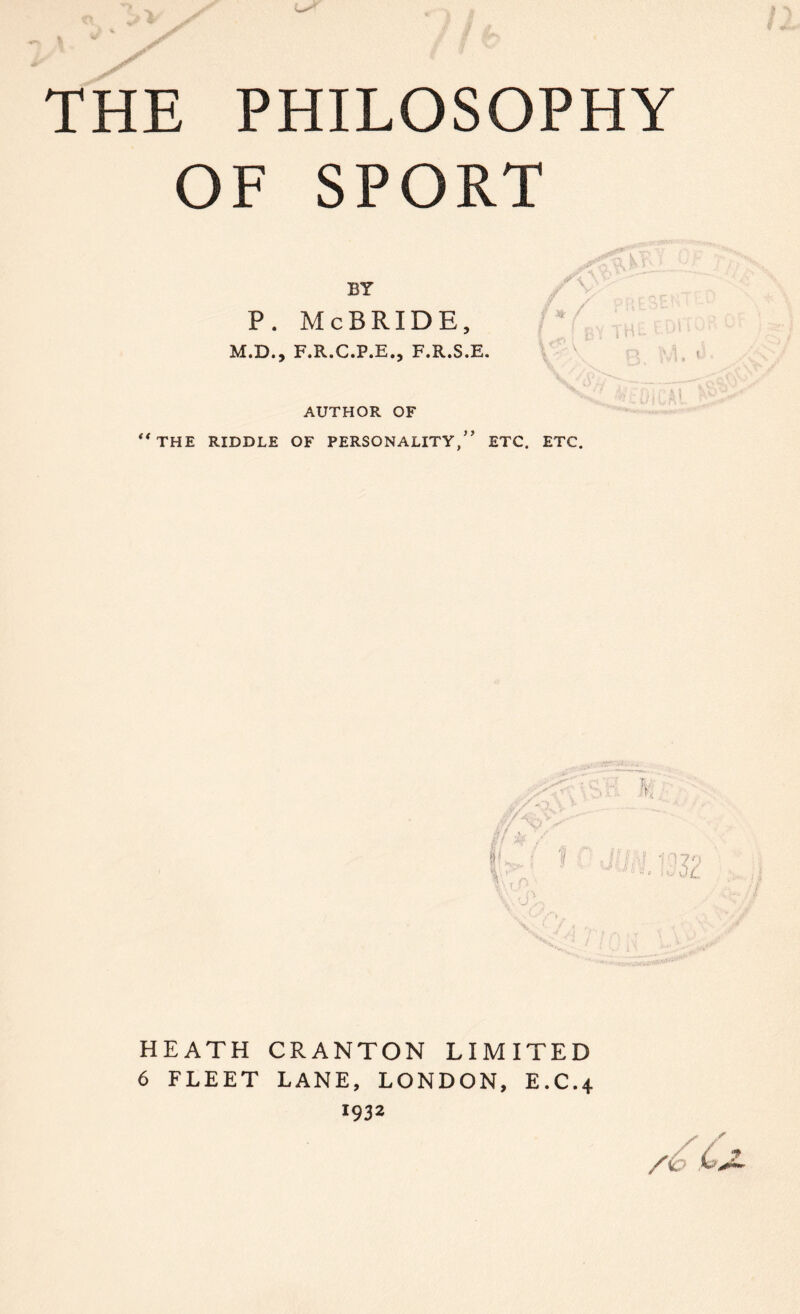 OF SPORT BY P. McBRIDE, M.D., F.R.C.P.E., F.R.S.E. AUTHOR OF “THE RIDDLE OF PERSONALITY,” ETC. ETC. HEATH CRANTON LIMITED 6 FLEET LANE, LONDON, E.C.4 1932