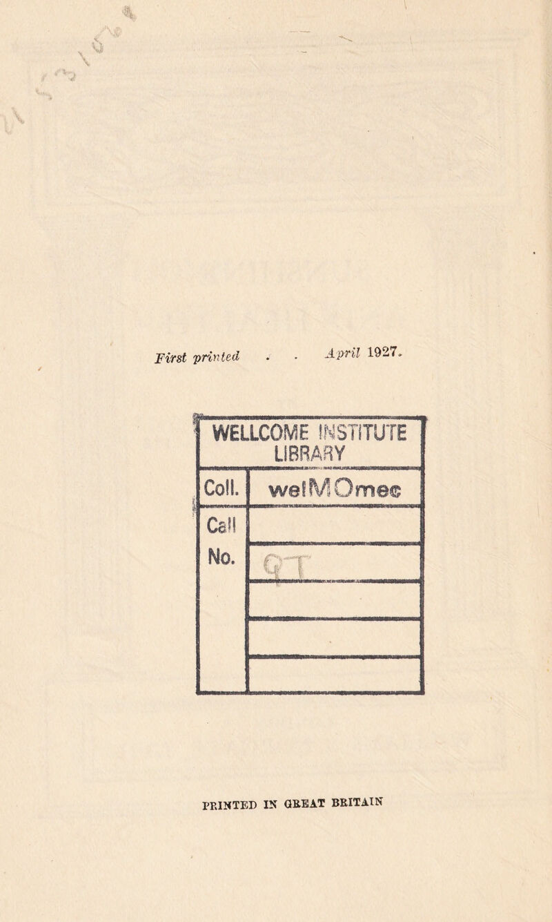 First printed April 1927, WELLCOME INSTITUTE LIBRARY Coll, wefMGme© Call No. PRINTED IN GREAT BRITAIN