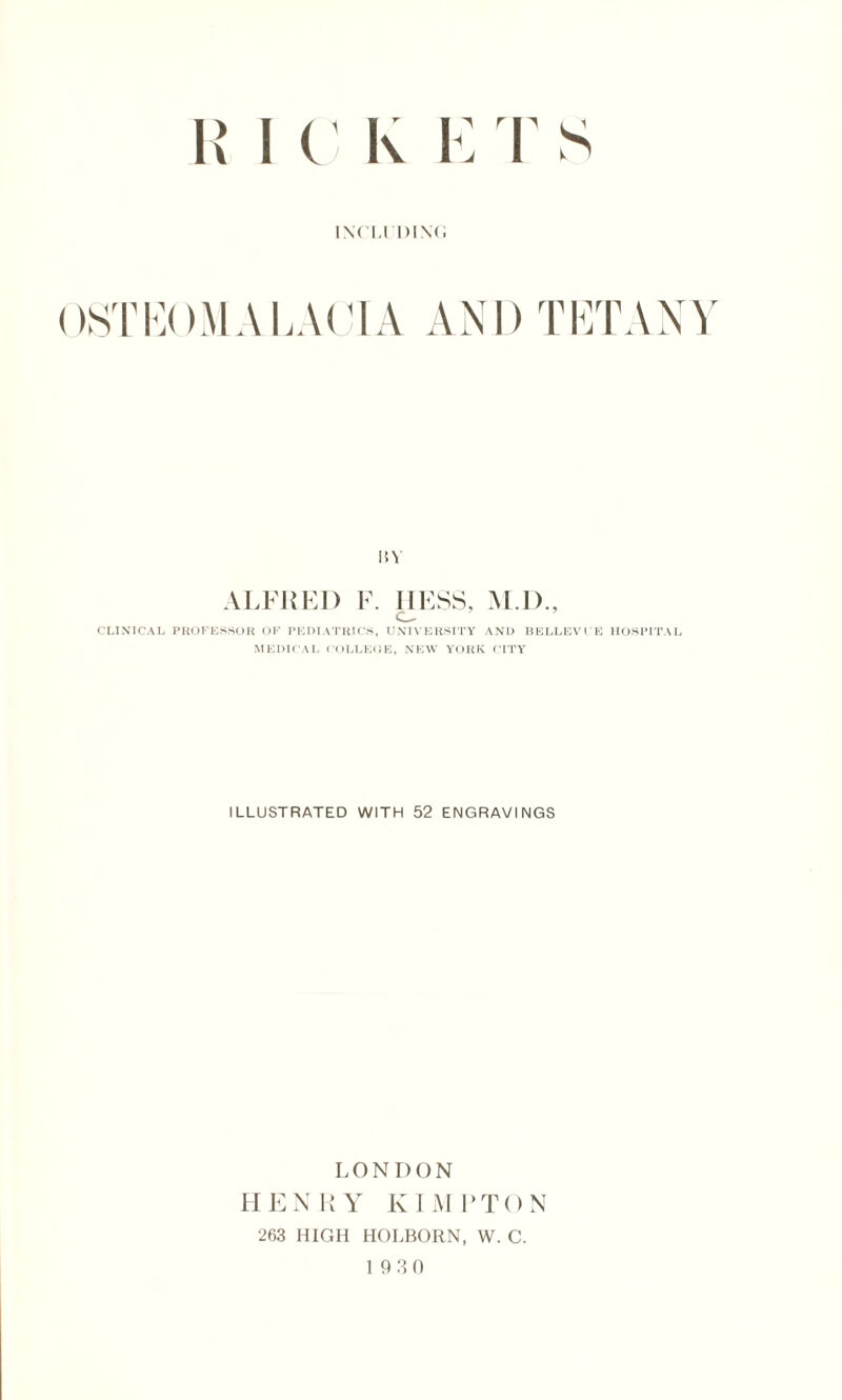 T I ( K E inch di\<; OSTKOMALACIA AND TETANY MY ALFRED F. HESS, M.D., <L- CLINICAL PROFESSOR OF PEDIATRICS, UNIVERSITY AND BELLEVUE HOSPITAL MEDICAL COLLEGE, NEW YORK CITY ILLUSTRATED WITH 52 ENGRAVINGS LONDON HENRY KIM FTON 263 HIGH HOLBORN, W. C. 19 3 0